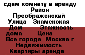 сдам комнату в аренду › Район ­ Преображенский › Улица ­ Знаменская › Дом ­ 38 › Этажность дома ­ 9 › Цена ­ 16 500 - Все города, Москва г. Недвижимость » Квартиры аренда   . Адыгея респ.,Адыгейск г.